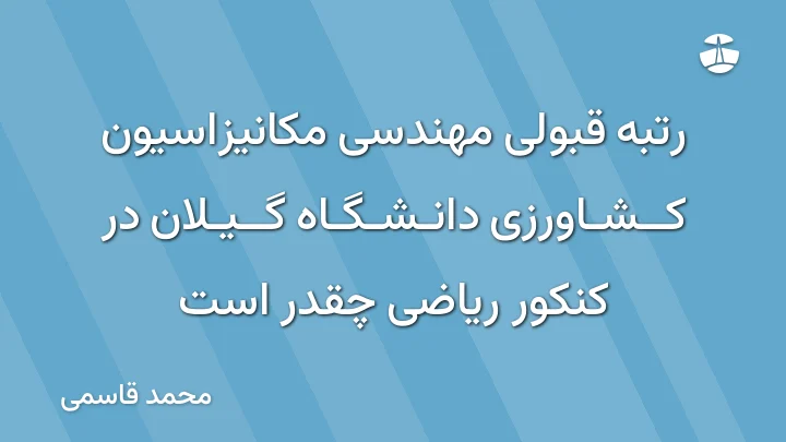 رتبه قبولی مهندسی مکانیزاسیون کشاورزی دانشگاه گیلان در کنکور ریاضی چقدر است