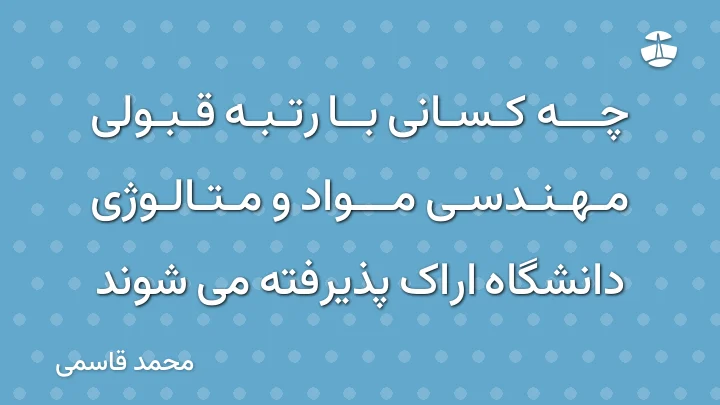 چه کسانی با رتبه قبولی مهندسی مواد و متالوژی دانشگاه اراک پذیرفته می شوند